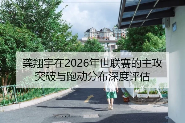 龚翔宇在2026年世联赛的主攻突破与跑动分布深度评估