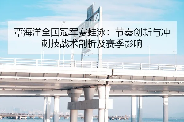 覃海洋全国冠军赛蛙泳：节奏创新与冲刺技战术剖析及赛季影响