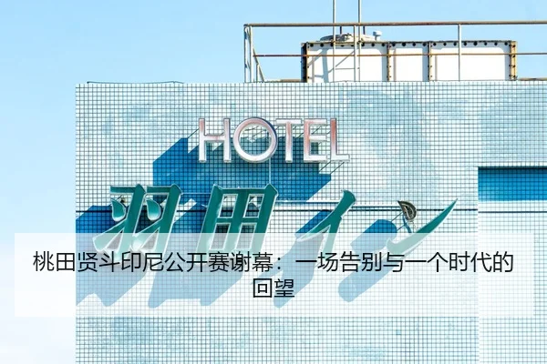 桃田贤斗印尼公开赛谢幕：一场告别与一个时代的回望