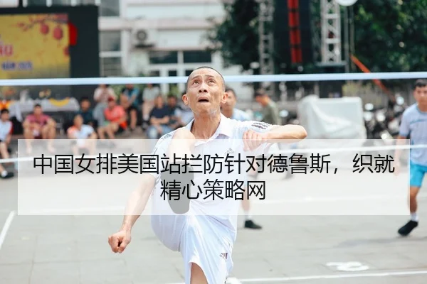 中国女排美国站拦防针对德鲁斯，织就精心策略网